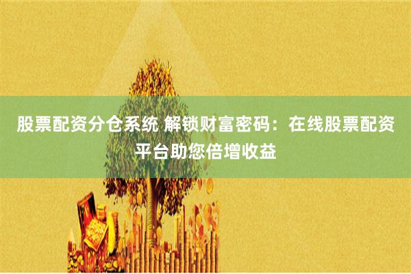 股票配資分倉系統 解鎖財富密碼：在線股票配資平臺助您倍增收益