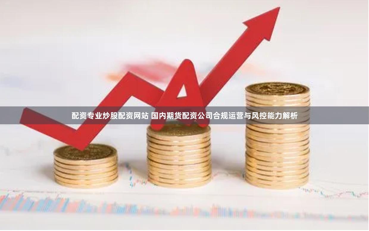 配資專業炒股配資網站 國內期貨配資公司合規運營與風控能力解析