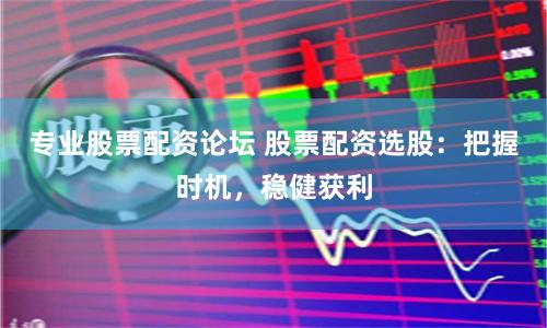 專業股票配資論壇 股票配資選股：把握時機，穩健獲利