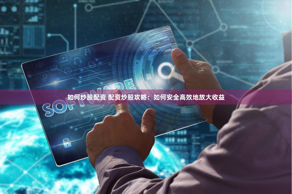 如何炒股配資 配資炒股攻略：如何安全高效地放大收益