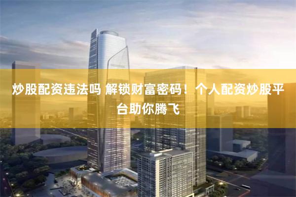炒股配資違法嗎 解鎖財富密碼！個人配資炒股平臺助你騰飛