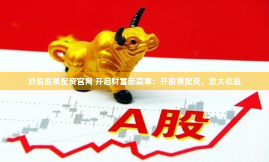 炒股股票配資官網(wǎng) 開啟財富新篇章：開股票配資，放大收益