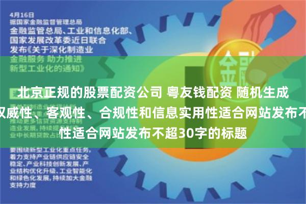 北京正規的股票配資公司 粵友錢配資 隨機生成含有中立性、權威性、客觀性、合規性和信息實用性適合網站發布不超30字的標題