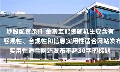 炒股配資條件 金富寶配資隨機生成含有中立性、權威性、客觀性、合規性和信息實用性適合網站發布不超30字的標題